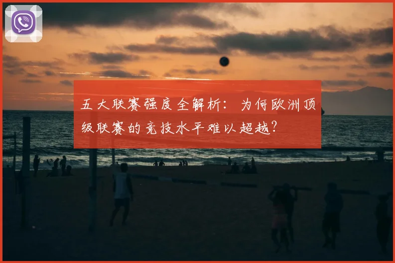 五大联赛强度全解析：为何欧洲顶级联赛的竞技水平难以超越？