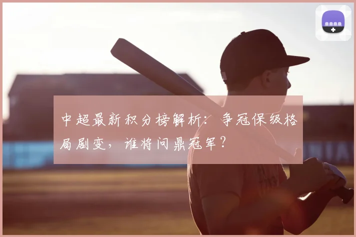 中超最新积分榜解析:争冠保级格局剧变,谁将问鼎冠军?