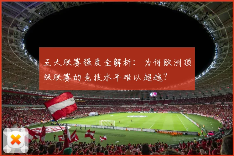 五大联赛强度全解析:为何欧洲顶级联赛的竞技水平难以超越?