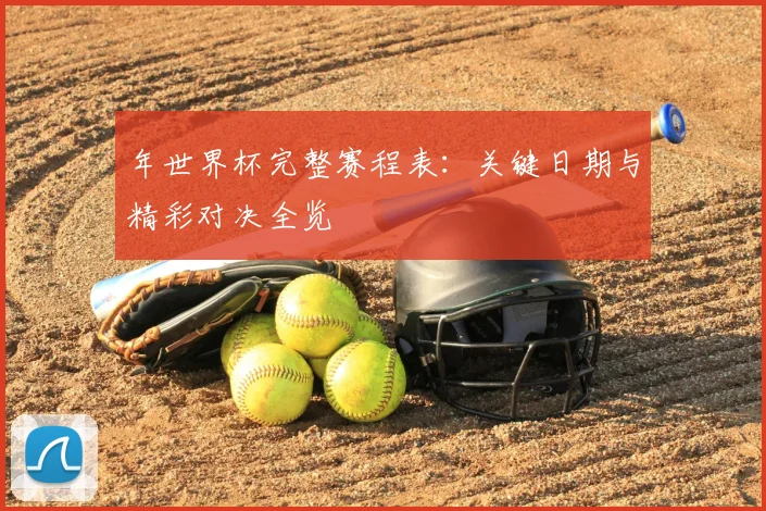 年世界杯完整赛程表:关键日期与精彩对决全览