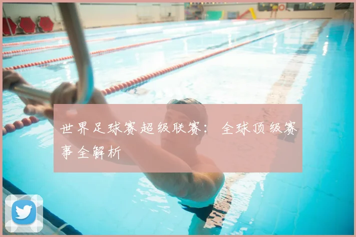 世界足球赛超级联赛:全球顶级赛事全解析