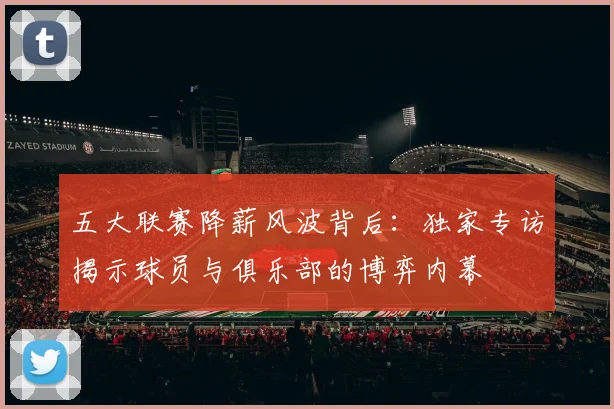 五大联赛降薪风波背后:独家专访揭示球员与俱乐部的博弈内幕