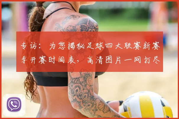 专访：为您揭秘足球四大联赛新赛季开赛时间表，高清图片一网打尽
