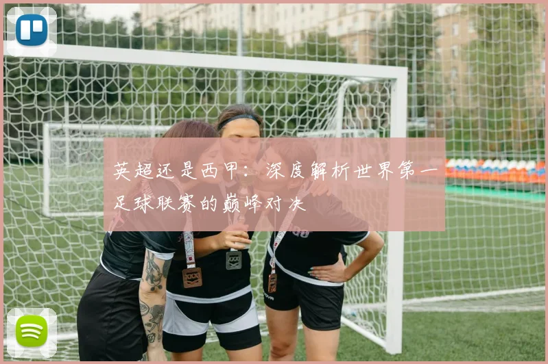 英超还是西甲:深度解析世界第一足球联赛的巅峰对决