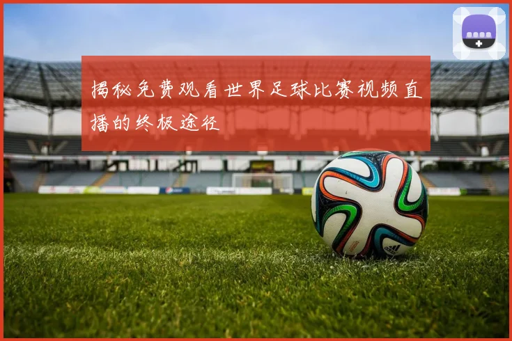 揭秘免费观看世界足球比赛视频直播的终极途径