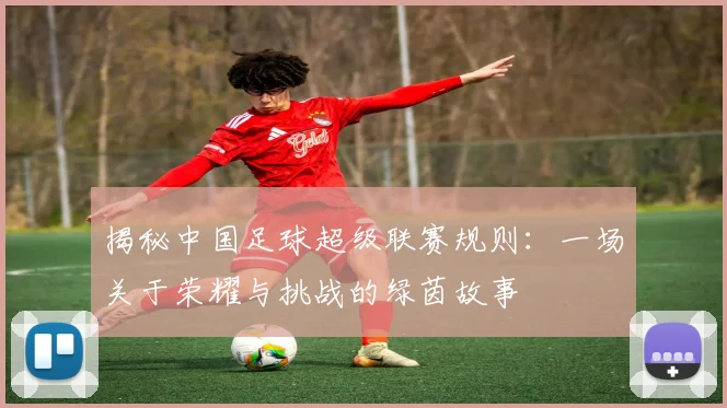 揭秘中国足球超级联赛规则:一场关于荣耀与挑战的绿茵故事