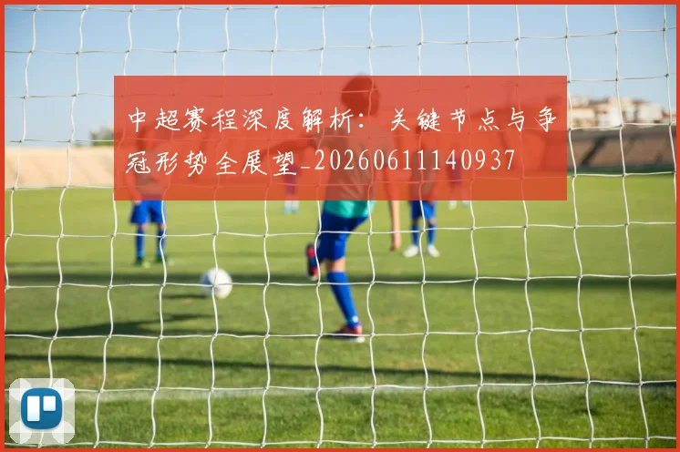 中超赛程深度解析:关键节点与争冠形势全展望_20260611140937
