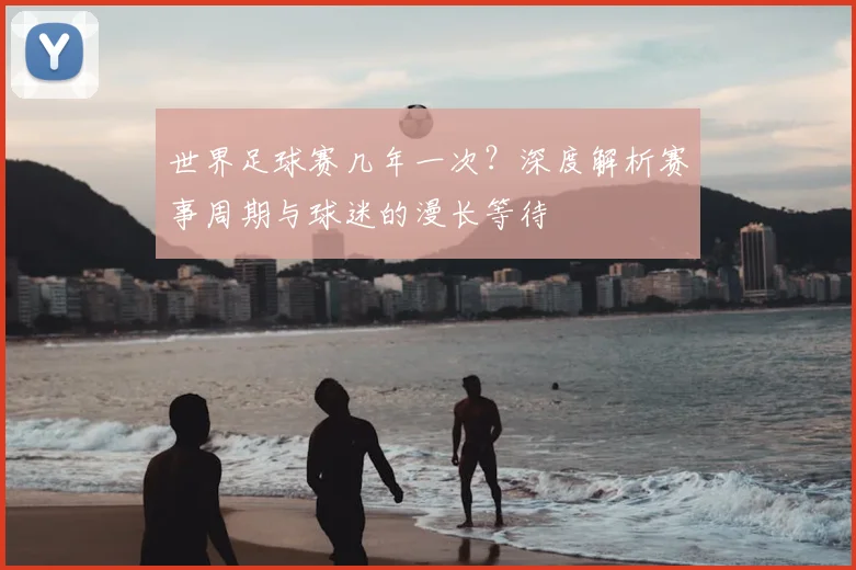 世界足球赛几年一次？深度解析赛事周期与球迷的漫长等待