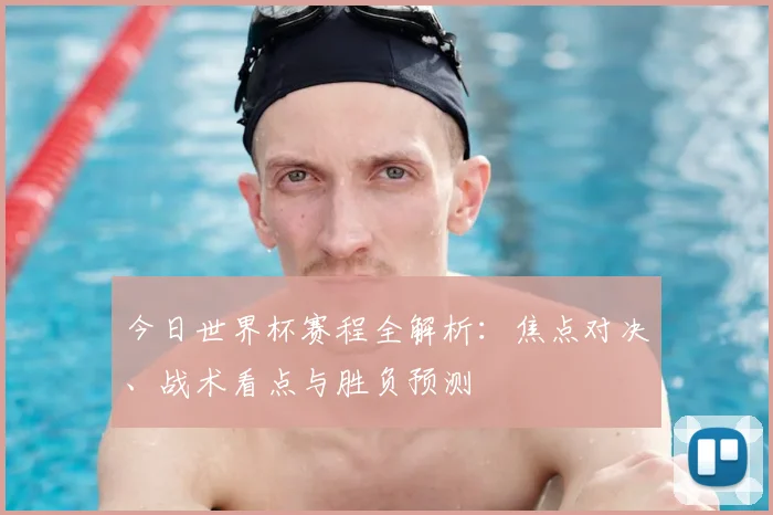 今日世界杯赛程全解析:焦点对决、战术看点与胜负预测