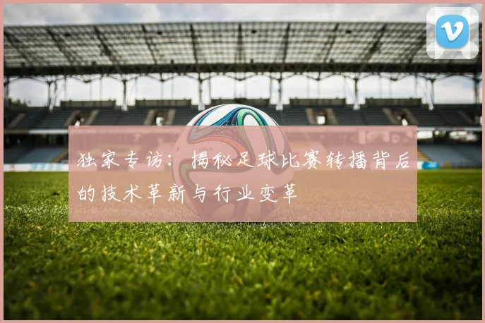独家专访:揭秘足球比赛转播背后的技术革新与行业变革