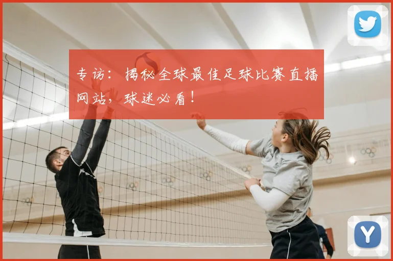 专访:揭秘全球最佳足球比赛直播网站,球迷必看!