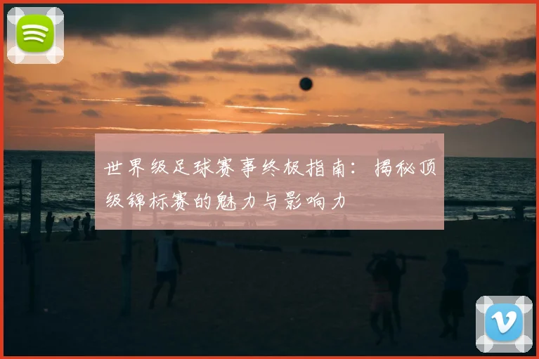 世界级足球赛事终极指南:揭秘顶级锦标赛的魅力与影响力
