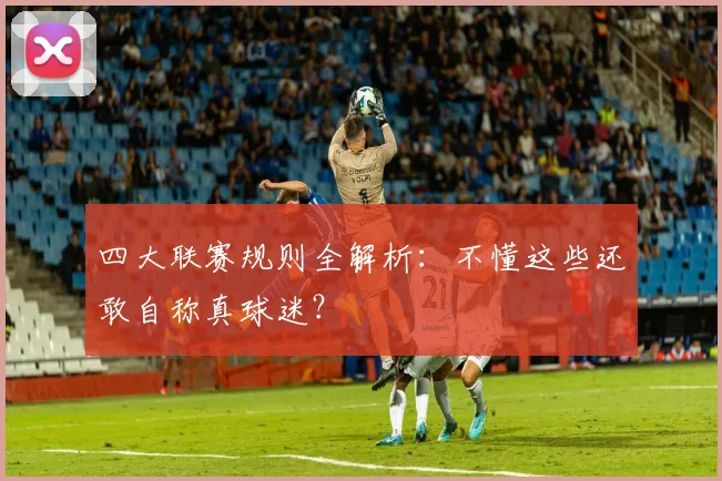 四大联赛规则全解析：不懂这些还敢自称真球迷？