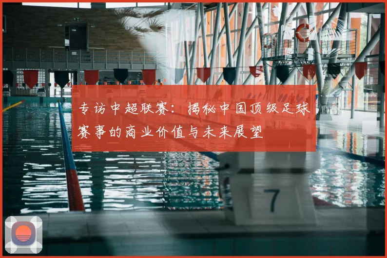 专访中超联赛:揭秘中国顶级足球赛事的商业价值与未来展望