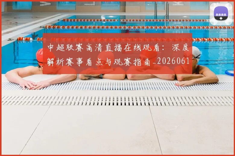 中超联赛高清直播在线观看：深度解析赛事看点与观赛指南_20260611140916