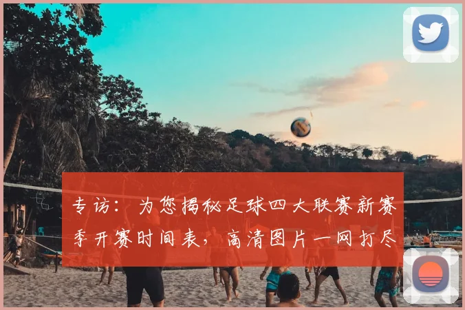 专访：为您揭秘足球四大联赛新赛季开赛时间表，高清图片一网打尽