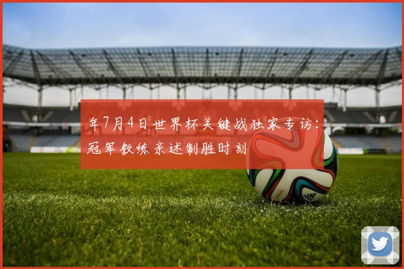 年7月4日世界杯关键战独家专访：冠军教练亲述制胜时刻