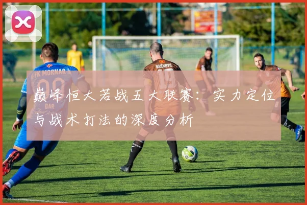 巅峰恒大若战五大联赛:实力定位与战术打法的深度分析