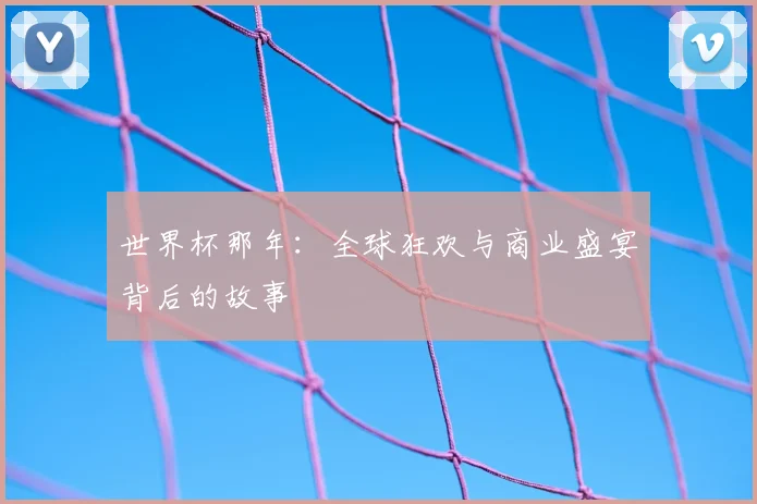 世界杯那年：全球狂欢与商业盛宴背后的故事