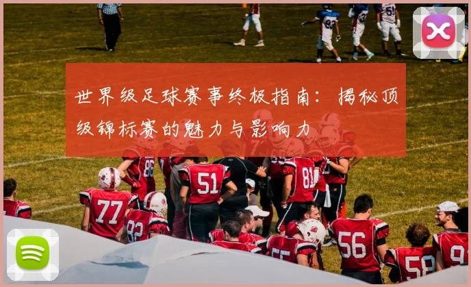 世界级足球赛事终极指南：揭秘顶级锦标赛的魅力与影响力