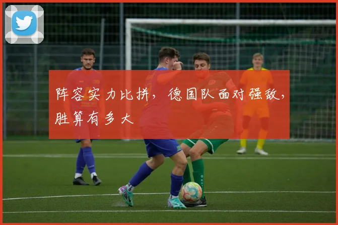 阵容实力比拼，德国队面对强敌，胜算有多大