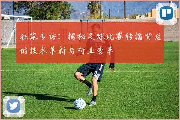 独家专访：揭秘足球比赛转播背后的技术革新与行业变革