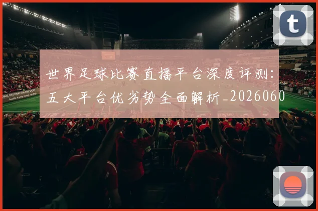 世界足球比赛直播平台深度评测：五大平台优劣势全面解析_20260609201517