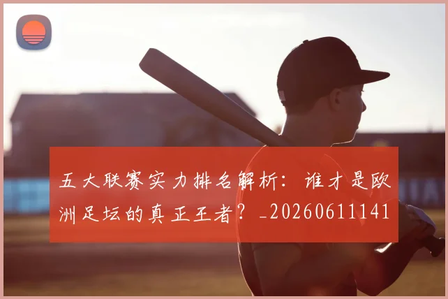 五大联赛实力排名解析:谁才是欧洲足坛的真正王者?_20260611141101