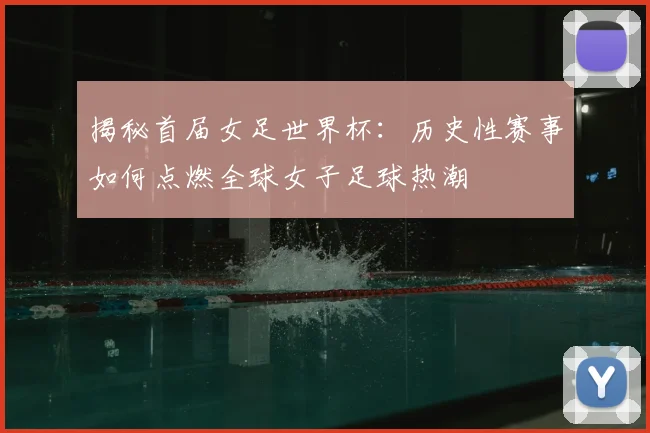 揭秘首届女足世界杯：历史性赛事如何点燃全球女子足球热潮