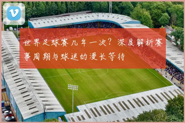 世界足球赛几年一次？深度解析赛事周期与球迷的漫长等待