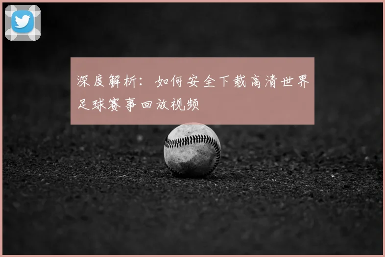 深度解析：如何安全下载高清世界足球赛事回放视频