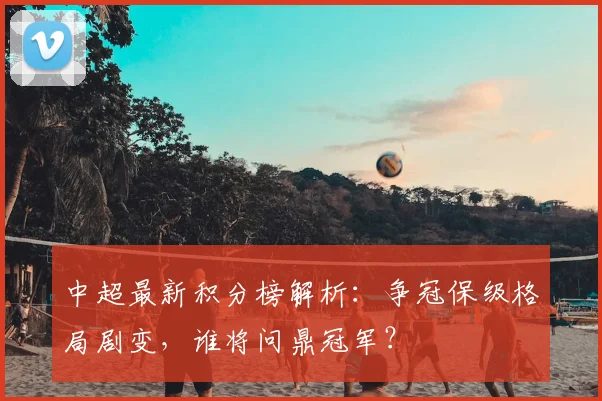 中超最新积分榜解析:争冠保级格局剧变,谁将问鼎冠军?