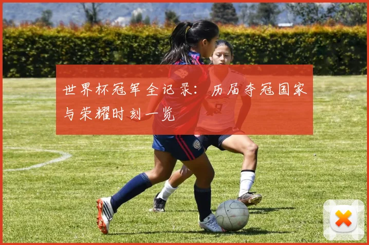世界杯冠军全记录：历届夺冠国家与荣耀时刻一览