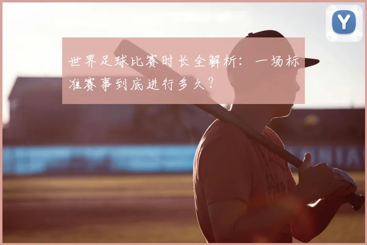 世界足球比赛时长全解析：一场标准赛事到底进行多久？