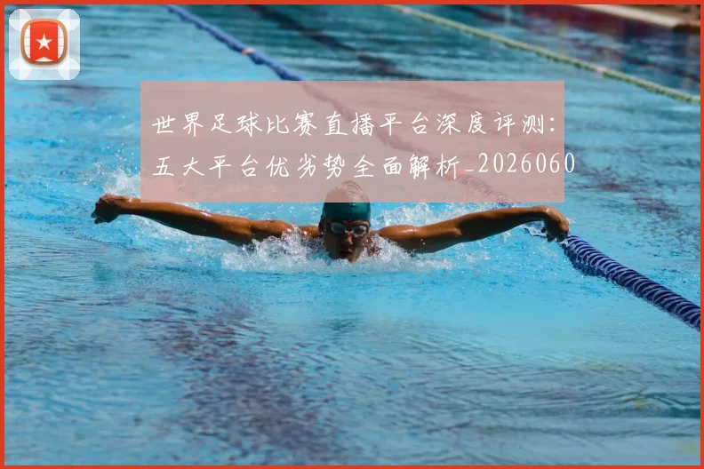 世界足球比赛直播平台深度评测：五大平台优劣势全面解析_20260609201517