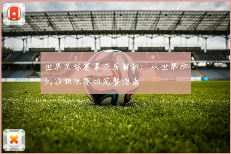 世界足球赛事深度解析：从世界杯到顶级联赛的完整指南