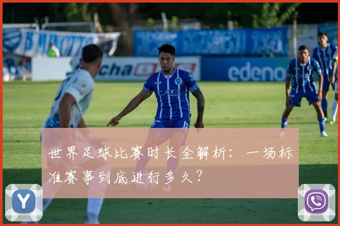 世界足球比赛时长全解析：一场标准赛事到底进行多久？