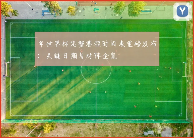 年世界杯完整赛程时间表重磅发布：关键日期与对阵全览