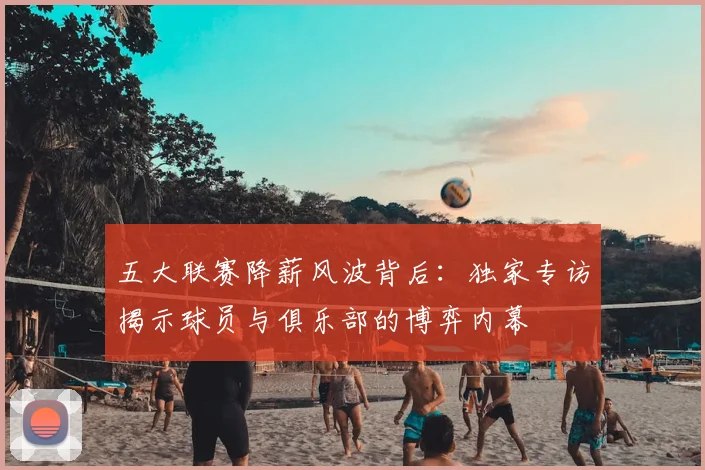 五大联赛降薪风波背后：独家专访揭示球员与俱乐部的博弈内幕