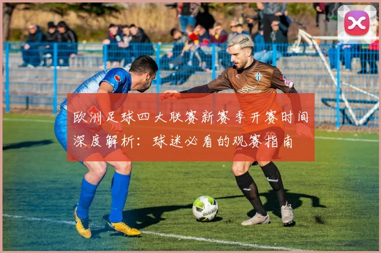 欧洲足球四大联赛新赛季开赛时间深度解析：球迷必看的观赛指南