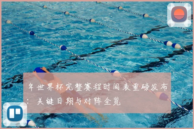 年世界杯完整赛程时间表重磅发布:关键日期与对阵全览